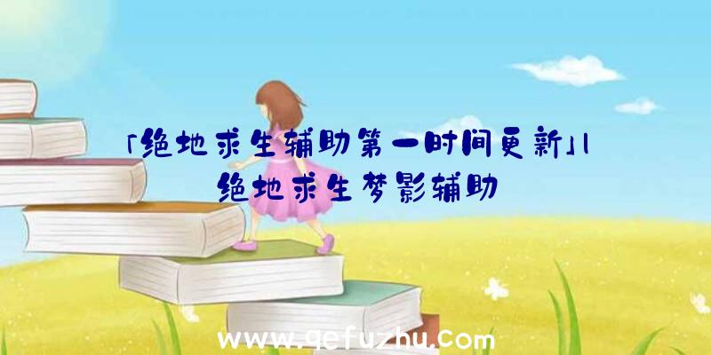 「绝地求生辅助第一时间更新」|绝地求生梦影辅助